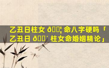 乙丑日柱女 🐦 命八字硬吗「乙丑日 🐴 柱女命婚姻精论」